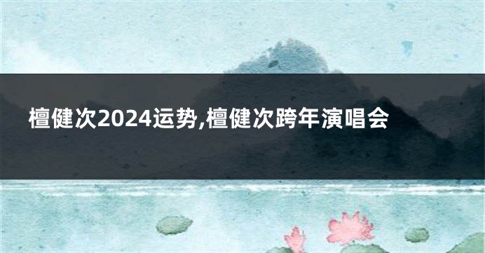 檀健次2024运势,檀健次跨年演唱会