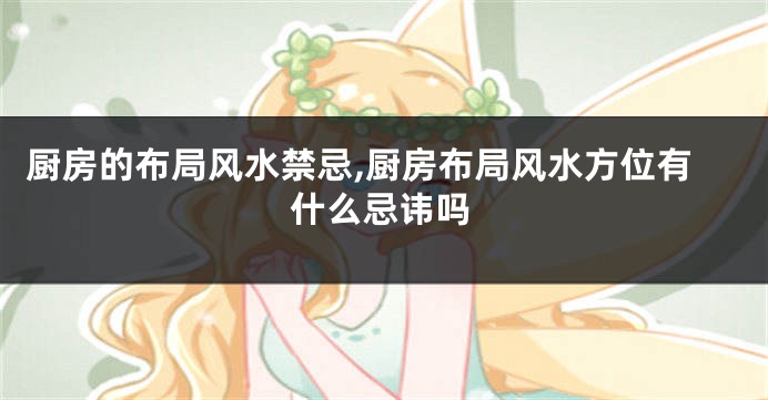 厨房的布局风水禁忌,厨房布局风水方位有什么忌讳吗