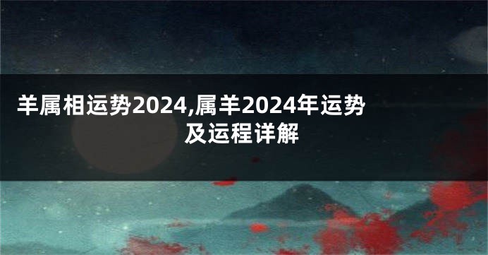 羊属相运势2024,属羊2024年运势及运程详解