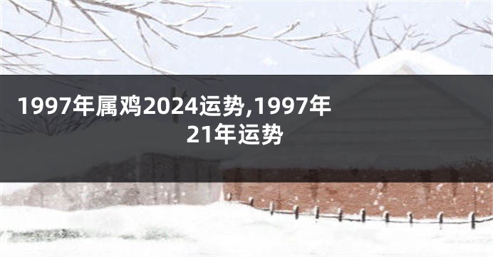 1997年属鸡2024运势,1997年21年运势