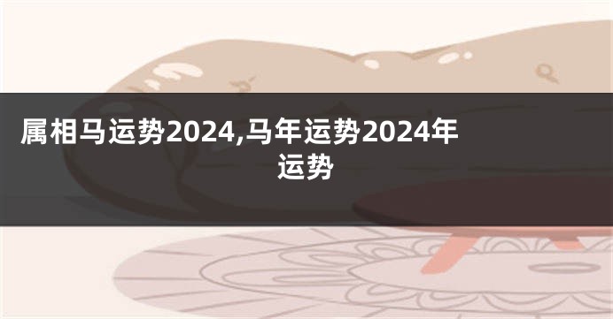 属相马运势2024,马年运势2024年运势