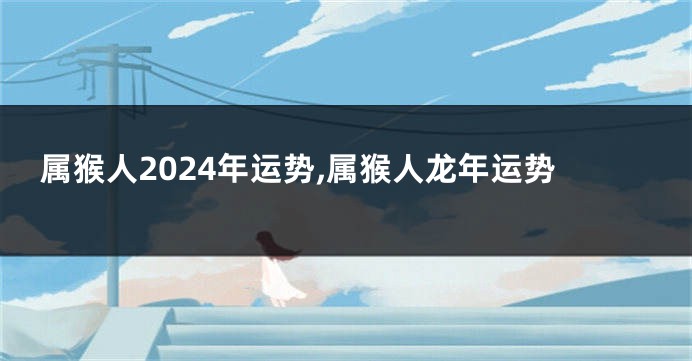 属猴人2024年运势,属猴人龙年运势
