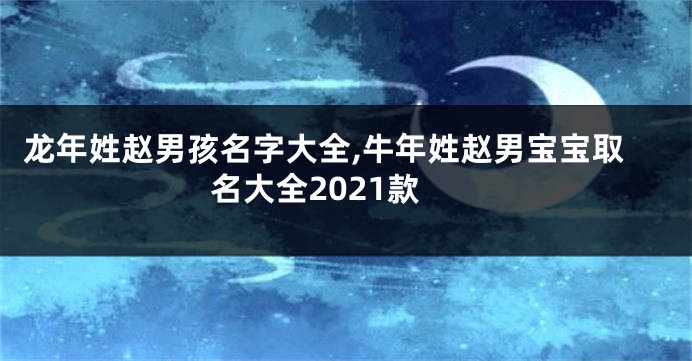 龙年姓赵男孩名字大全,牛年姓赵男宝宝取名大全2021款