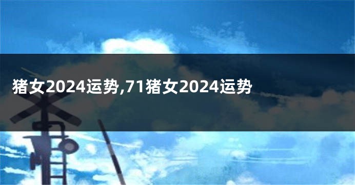 猪女2024运势,71猪女2024运势