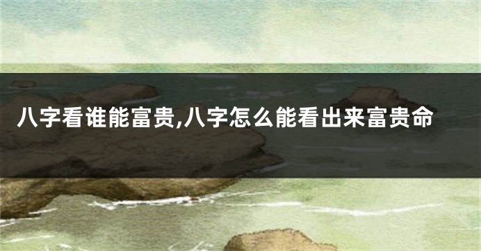 八字看谁能富贵,八字怎么能看出来富贵命