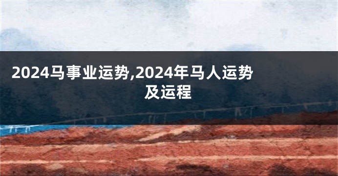 2024马事业运势,2024年马人运势及运程