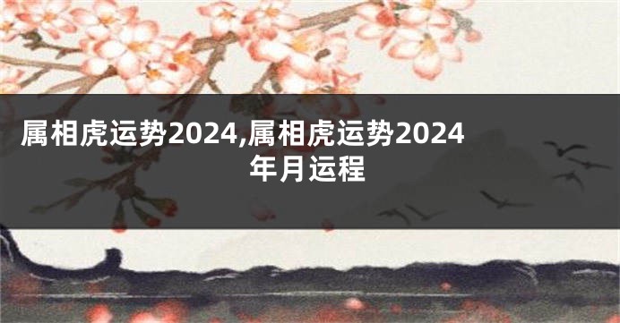 属相虎运势2024,属相虎运势2024年月运程