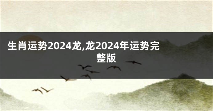 生肖运势2024龙,龙2024年运势完整版