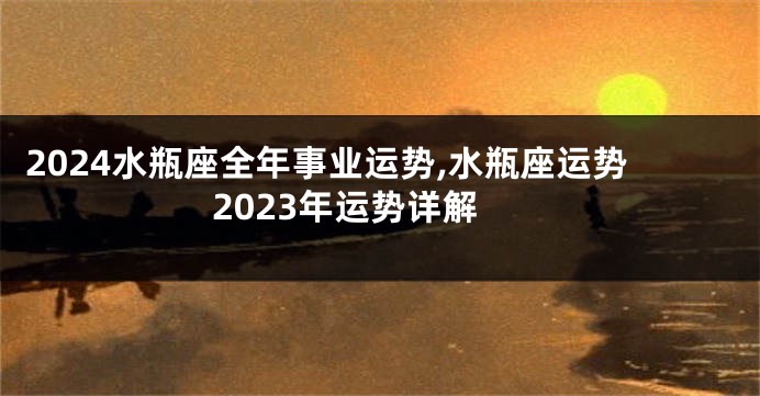 2024水瓶座全年事业运势,水瓶座运势2023年运势详解
