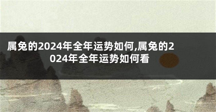 属兔的2024年全年运势如何,属兔的2024年全年运势如何看