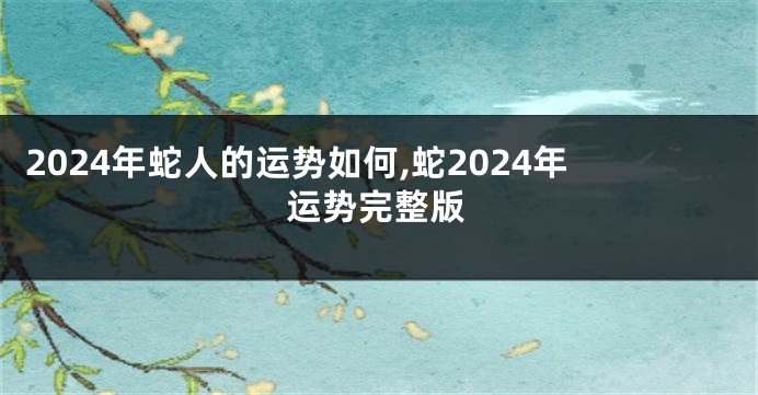 2024年蛇人的运势如何,蛇2024年运势完整版