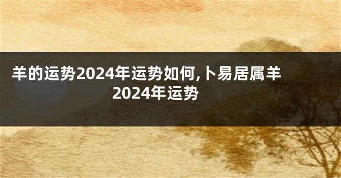 羊的运势2024年运势如何,卜易居属羊2024年运势
