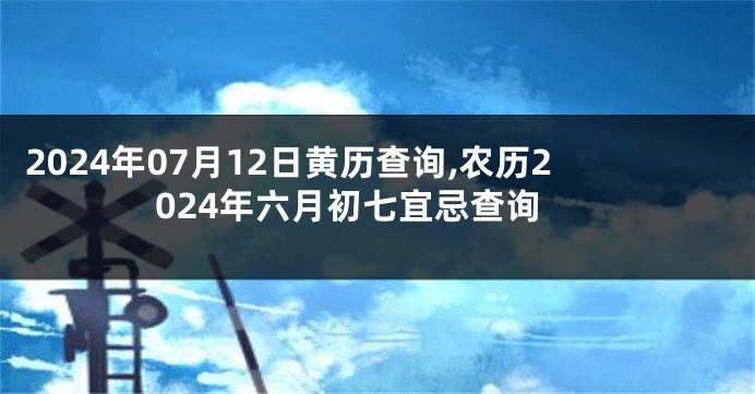 2024年07月12日黄历查询,农历2024年六月初七宜忌查询