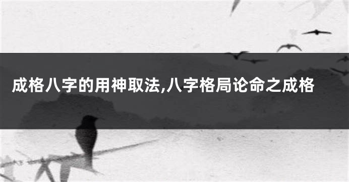 成格八字的用神取法,八字格局论命之成格