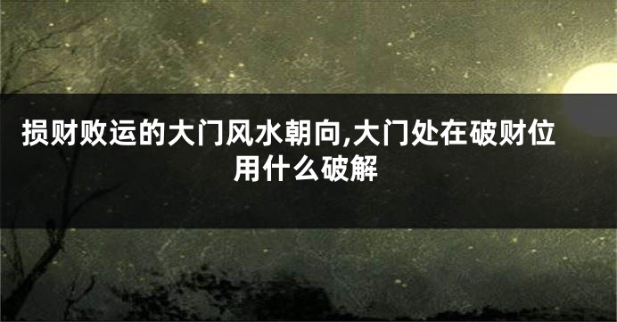 损财败运的大门风水朝向,大门处在破财位用什么破解