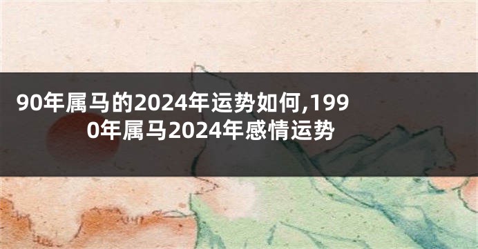 90年属马的2024年运势如何,1990年属马2024年感情运势