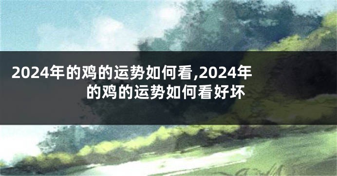 2024年的鸡的运势如何看,2024年的鸡的运势如何看好坏