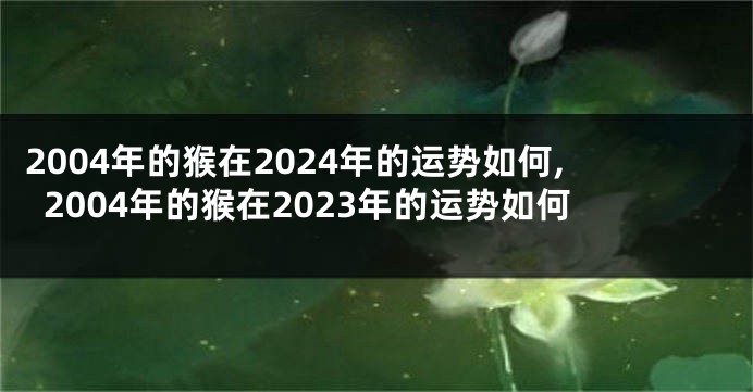 2004年的猴在2024年的运势如何,2004年的猴在2023年的运势如何