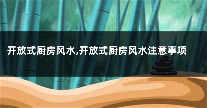 开放式厨房风水,开放式厨房风水注意事项