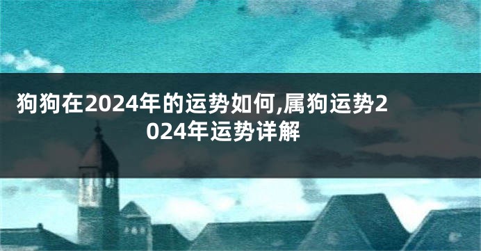 狗狗在2024年的运势如何,属狗运势2024年运势详解
