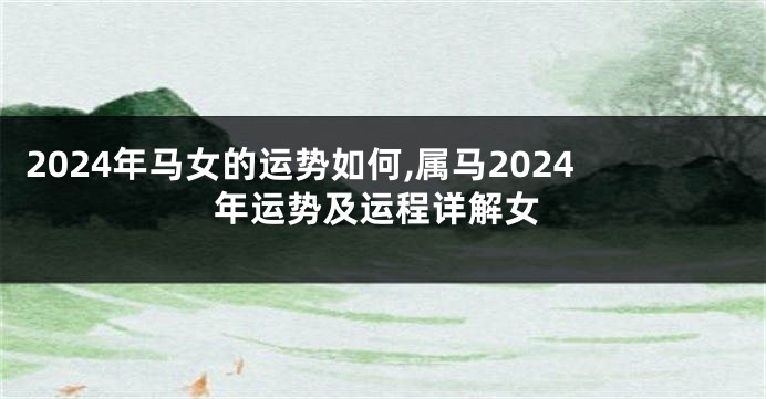 2024年马女的运势如何,属马2024年运势及运程详解女