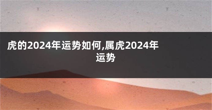 虎的2024年运势如何,属虎2024年运势