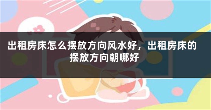 出租房床怎么摆放方向风水好，出租房床的摆放方向朝哪好