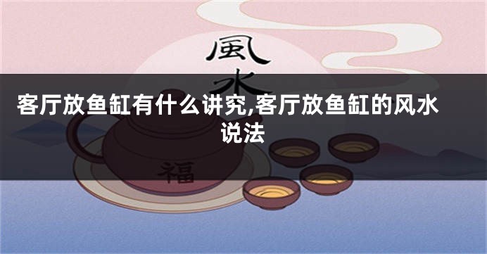 客厅放鱼缸有什么讲究,客厅放鱼缸的风水说法