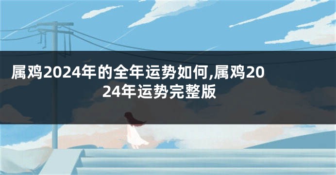 属鸡2024年的全年运势如何,属鸡2024年运势完整版