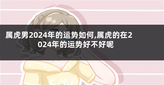 属虎男2024年的运势如何,属虎的在2024年的运势好不好呢