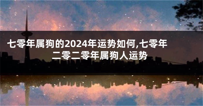 七零年属狗的2024年运势如何,七零年二零二零年属狗人运势