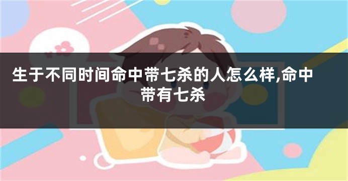 生于不同时间命中带七杀的人怎么样,命中带有七杀