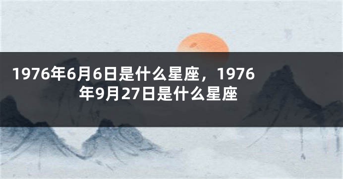 1976年6月6日是什么星座，1976年9月27日是什么星座