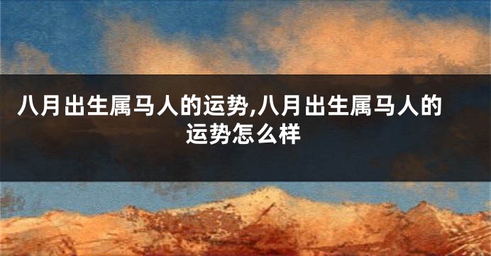 八月出生属马人的运势,八月出生属马人的运势怎么样