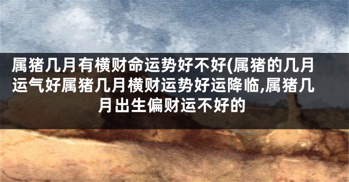 属猪几月有横财命运势好不好(属猪的几月运气好属猪几月横财运势好运降临,属猪几月出生偏财运不好的