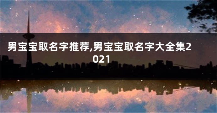 男宝宝取名字推荐,男宝宝取名字大全集2021
