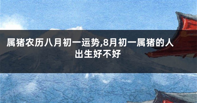属猪农历八月初一运势,8月初一属猪的人出生好不好