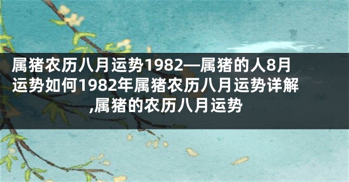 属猪农历八月运势1982—属猪的人8月运势如何1982年属猪农历八月运势详解,属猪的农历八月运势