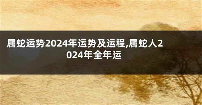 属蛇运势2024年运势及运程,属蛇人2024年全年运