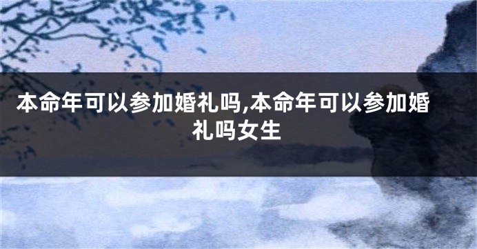 本命年可以参加婚礼吗,本命年可以参加婚礼吗女生