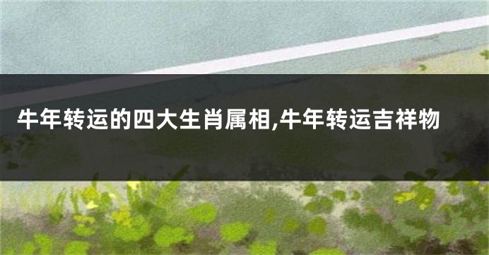 牛年转运的四大生肖属相,牛年转运吉祥物