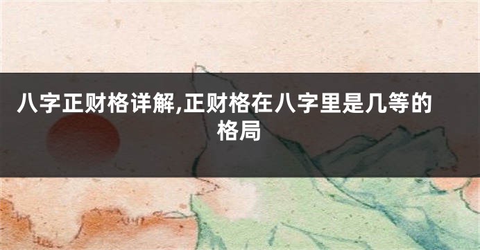 八字正财格详解,正财格在八字里是几等的格局