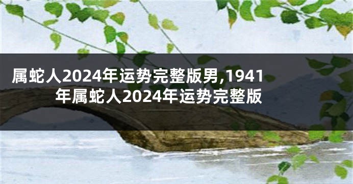 属蛇人2024年运势完整版男,1941年属蛇人2024年运势完整版