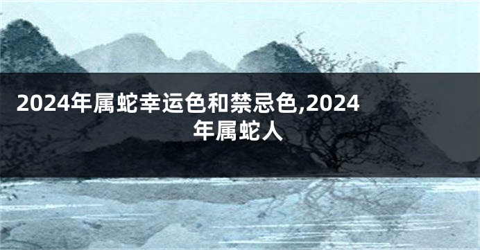 2024年属蛇幸运色和禁忌色,2024年属蛇人