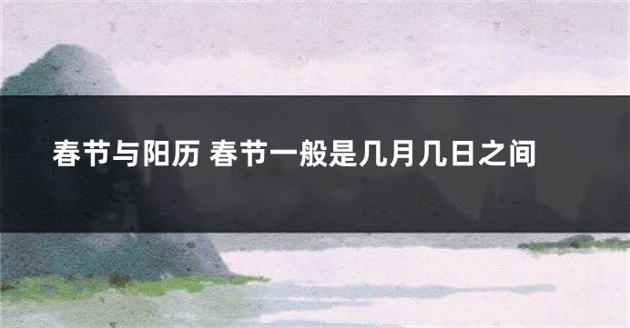春节与阳历 春节一般是几月几日之间