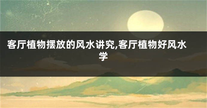 客厅植物摆放的风水讲究,客厅植物好风水学