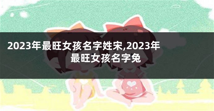 2023年最旺女孩名字姓宋,2023年最旺女孩名字兔