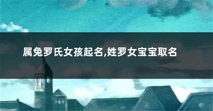 属兔罗氏女孩起名,姓罗女宝宝取名