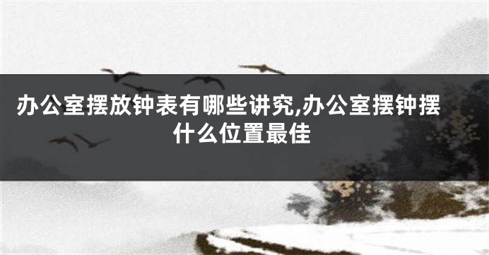 办公室摆放钟表有哪些讲究,办公室摆钟摆什么位置最佳