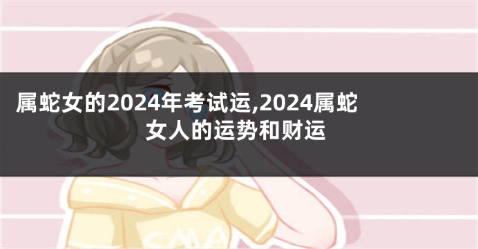 属蛇女的2024年考试运,2024属蛇女人的运势和财运